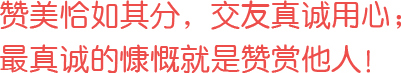 贊美恰如其分，交友真誠用心；最真誠的慷慨就是贊賞他人！